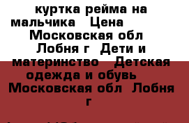 куртка рейма на мальчика › Цена ­ 1 500 - Московская обл., Лобня г. Дети и материнство » Детская одежда и обувь   . Московская обл.,Лобня г.